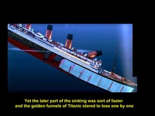 Yet the later part of the sinking was sort of faster
and the golden funnels of Titanic stared to lose one by one
 