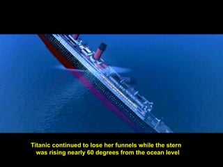 Titanic continued to lose her funnels while the stern
was rising nearly 60 degrees from the ocean level
 