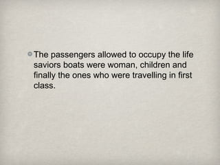 The passengers allowed to occupy the life
saviors boats were woman, children and
finally the ones who were travelling in first
class.
 