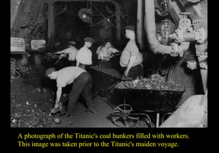 A photograph of the Titanic's coal bunkers filled with workers. 
This image was taken prior to the Titanic's maiden voyage. 
 