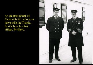 An old photograph of 
Captain Smith, who went 
down with the Titanic. 
Beside him, his first 
officer, McElroy. 
 