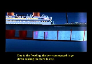 Due to the flooding, the bow commenced to go 
down causing the stern to rise. 
 