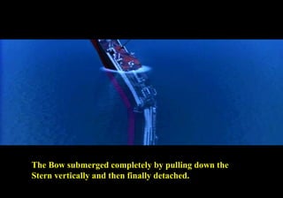 The Bow submerged completely by pulling down the 
Stern vertically and then finally detached. 
 