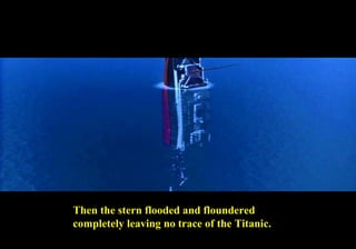 Then the stern flooded and floundered 
completely leaving no trace of the Titanic. 
 