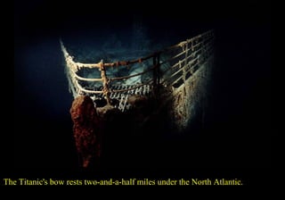 The Titanic's bow rests two-and-a-half miles under the North Atlantic. 
 