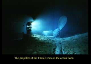The propeller of the Titanic rests on the ocean floor. 
 