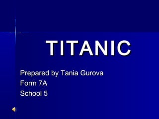 TITANICTITANIC
Prepared by Tania GurovaPrepared by Tania Gurova
Form 7AForm 7A
School 5School 5
 