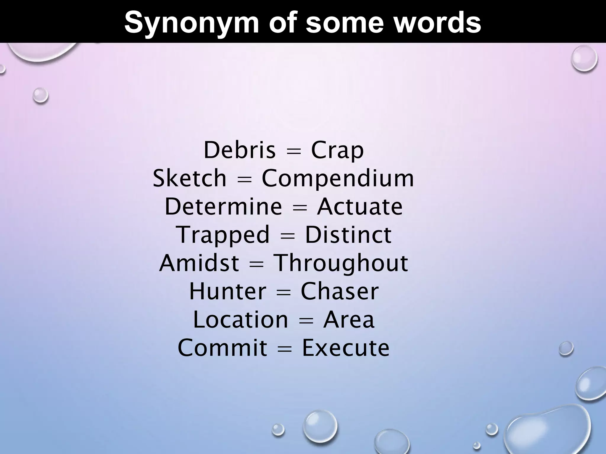 Synonym of some words
Debris = Crap
Sketch = Compendium
Determine = Actuate
Trapped = Distinct
Amidst = Throughout
Hunter = Chaser
Location = Area
Commit = Execute
 