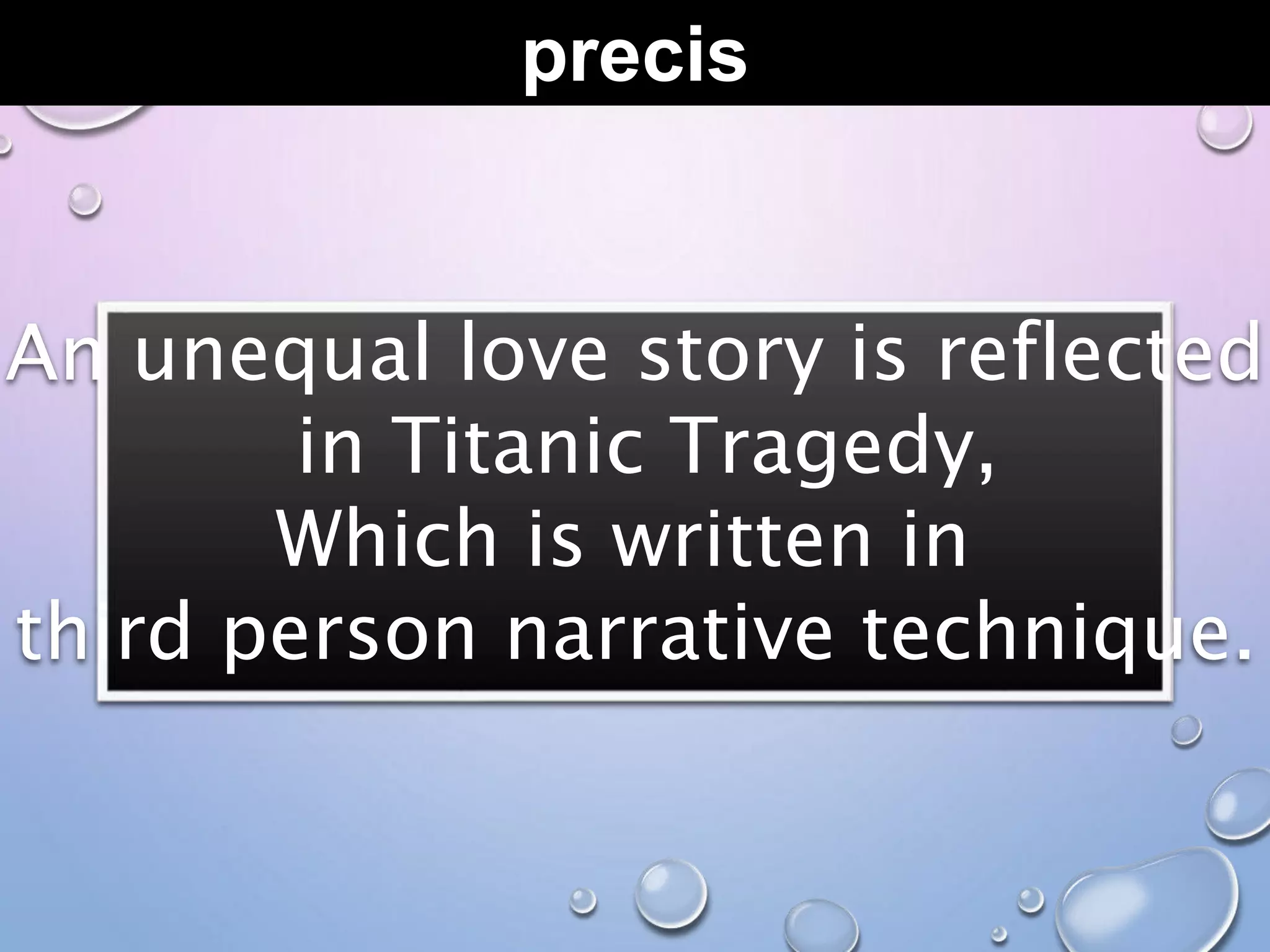 precis
An unequal love story is reflected
in Titanic Tragedy,
Which is written in
third person narrative technique.
 