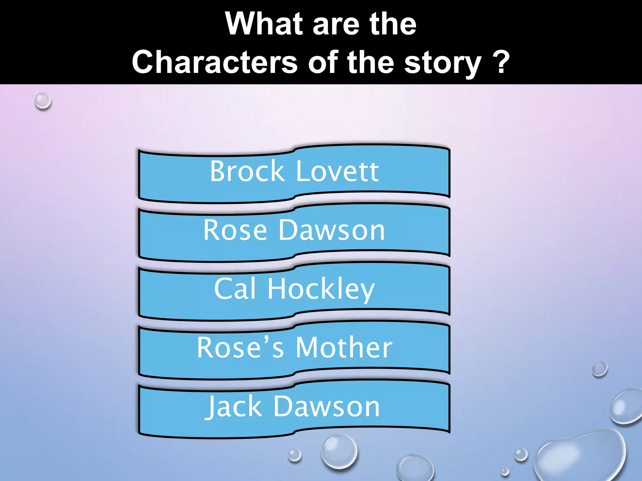 What are the
Characters of the story ?
Brock Lovett
Rose Dawson
Cal Hockley
Rose’s Mother
Jack Dawson
 