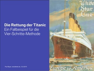 Die Rettung der Titanic
Ein Fallbeispiel für die
Vier-Schritte-Methode




Paul Bayer, wandelweb.de, 12.6.2010
 