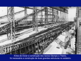 Antes de iniciar a construção dos navios Olympic e Titanic, 
foi necessária a construção de duas grandes estruturas no estaleiro. 
 