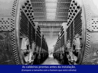As caldeiras prontas antes da instalação. 
(Compare o tamanho com o homem que está à direita) 
 