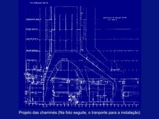 Projeto das chaminés (Na foto seguite, o tranporte para a instalação) 
 