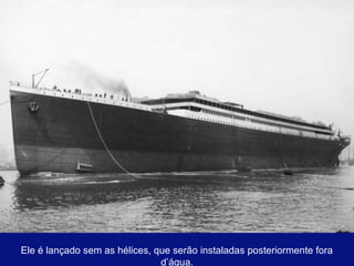 Ele é lançado sem as hélices, que serão instaladas posteriormente fora 
d’água. 
 
