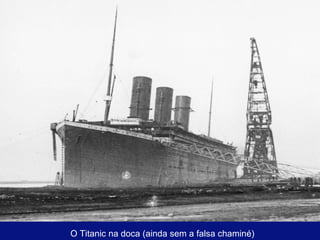 O Titanic na doca (ainda sem a falsa chaminé) 
 