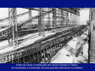 Antes de iniciar a construção dos navios Olympic e Titanic,  foi necessária a construção de duas grandes estruturas no estaleiro. 
