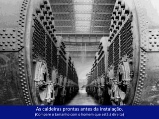 As caldeiras prontas antes da instalação. ( Compare o tamanho com o homem que está à direita) 