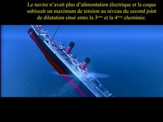She was out of electrical power and the stress concentration had reached the maximum @ the 2nd expansion joint of the ship  which lied in between the 3 rd  and 4 th  funnels……. Le navire n’avait plus d’alimentation électrique et la coque subissait un maximum de tension au niveau du second joint de dilatation situé entre la 3 ème  et la 4 ème  cheminée. 