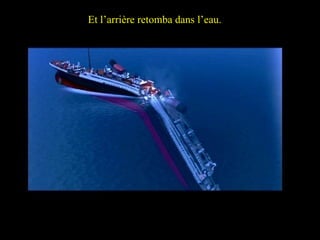 … right down to the keel of the vessel and the Stern fell back. Et l’arrière retomba dans l’eau. 