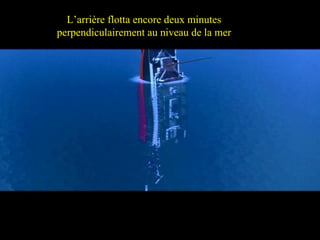 The Stern floated a couple of minutes perpendicular to the ocean level. L’arrière flotta encore deux minutes perpendiculairement au niveau de la mer 