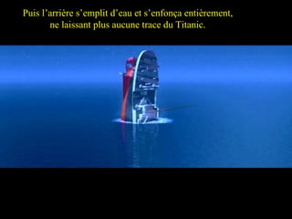 Then the stern flooded and foundered completely leaving no trace of  Titanic. Puis l’arrière s’emplit d’eau et s’enfonça entièrement, ne laissant plus aucune trace du Titanic. 