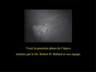 The first image of the Titanic captured by Dr. Robert D Ballard and his crew Voici la première photo de l’épave réalisée par le Dr. Robert D. Ballard et son équipe. 