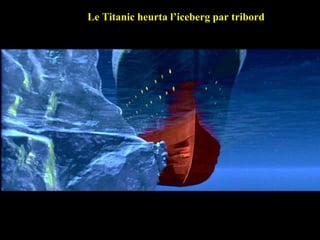 Titanic hit the starboard side with the ice berg. Le Titanic heurta l’iceberg par tribord 