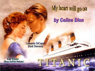 My heart will go on by Celine Dion Leonardo DiCaprio (Jack Dawson) Kate Winslet (Rose DeWitt Bukater) 