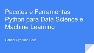 Pacotes e Ferramentas
Python para Data Science e
Machine Learning
Gabriel Cypriano Saca
 