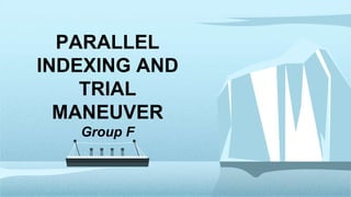 PARALLEL
INDEXING AND
TRIAL
MANEUVER
Group F
 