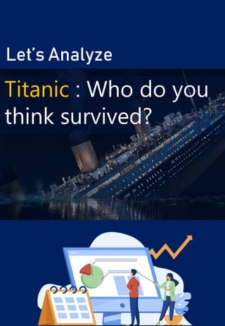 Let’s Analyze
Titanic : Who do you
think survived?
 