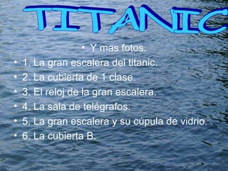 Y mas fotos. 1. La gran escalera del titanic. 2. La cubierta de 1 clase. 3. El reloj de la gran escalera. 4. La sala de telégrafos. 5. La gran escalera y su cúpula de vidrio. 6. La cubierta B. TITANIC  