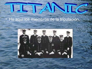 He aquí los miembros de la   tripulación. TITANIC  
