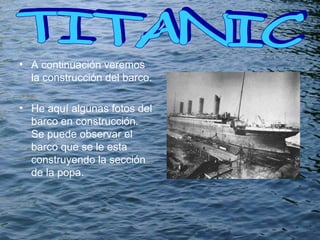 A continuación veremos la construcción del barco. He aquí algunas fotos del barco en construcción. Se puede observar el barco que se le esta construyendo la sección de la popa. TITANIC  