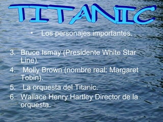 Los personajes importantes. Bruce Ismay (Presidente White Star Line). Molly Brown (nombre real: Margaret Tobin) . La orquesta del Titanic . Wallace Henry Hartley Director de la orquesta. TITANIC  