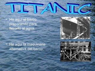 He aquí el barco preparando para llevarlo al agua. He aquí la maquinaria alternativa del barco. TITANIC  