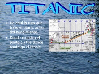 He aquí la ruta que trazo el titanic antes del hundimiento. Donde muestra el punto (.) fue donde naufrago el titanic. TITANIC  