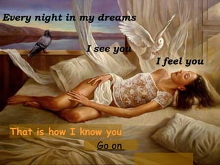 Every night in my dreams I see you I feel you That is how I know you Go on