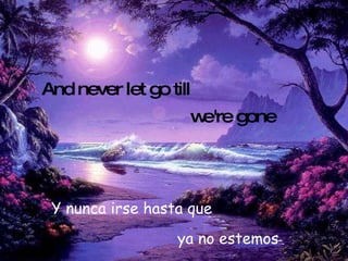 we're gone ya no estemos And never let go till Y nunca irse hasta que