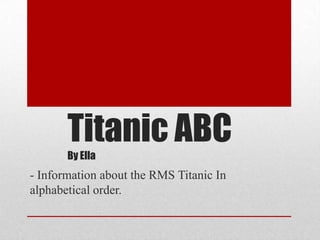 Titanic ABC
By Ella

- Information about the RMS Titanic In
alphabetical order.

 