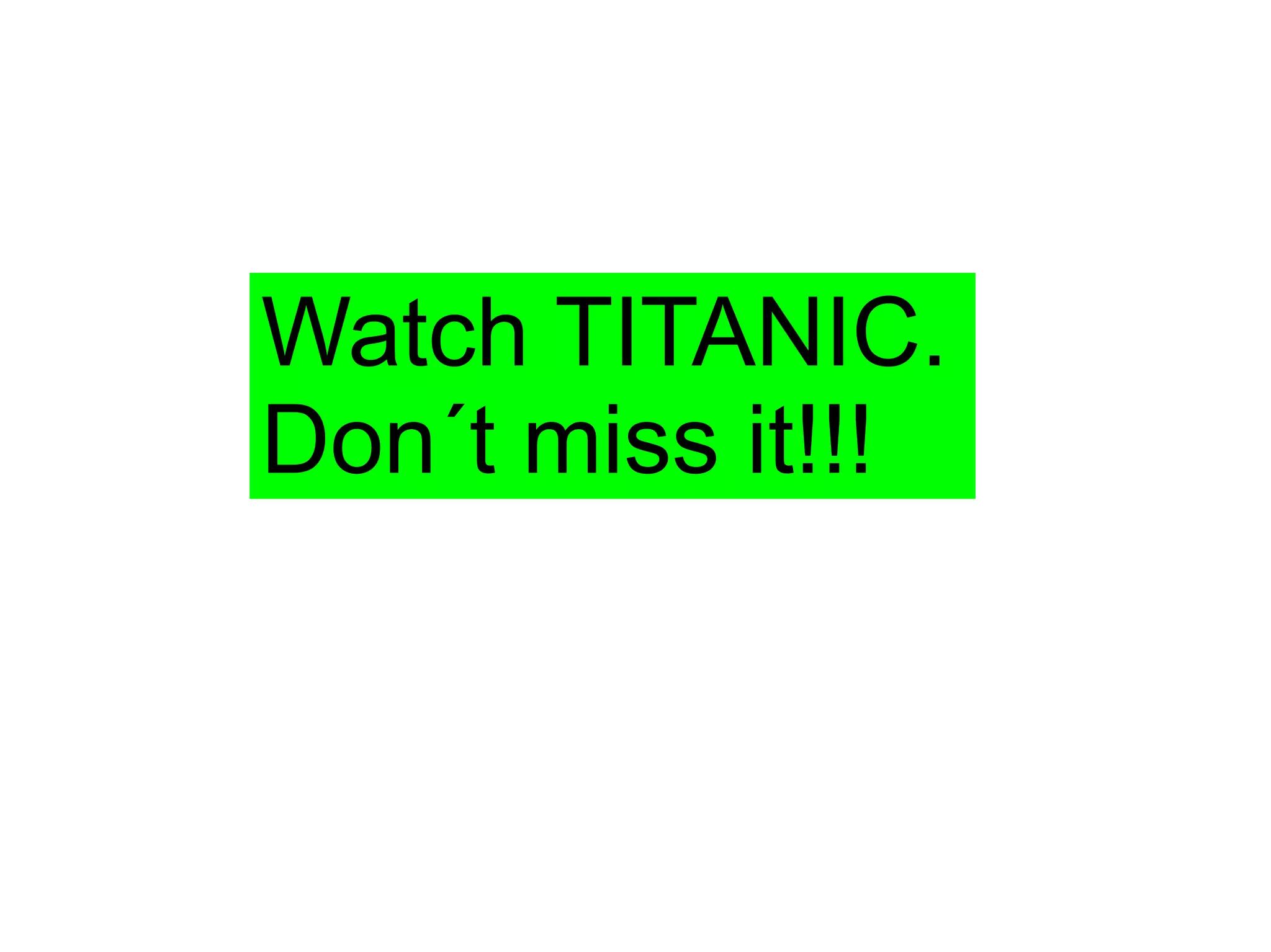 Watch TITANIC.
Don´t miss it!!!