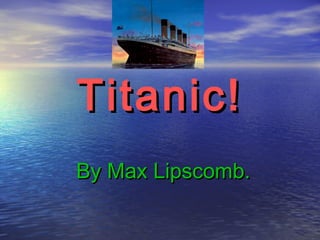 Titanic!Titanic!
By Max Lipscomb.By Max Lipscomb.
 