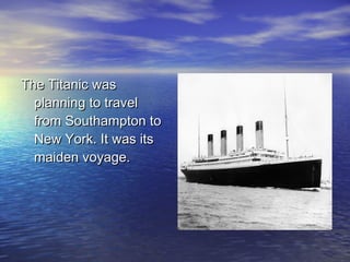 The Titanic wasThe Titanic was
planning to travelplanning to travel
from Southampton tofrom Southampton to
New York. It was itsNew York. It was its
maiden voyage.maiden voyage.
 