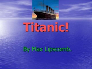 Titanic!
By Max Lipscomb.
 