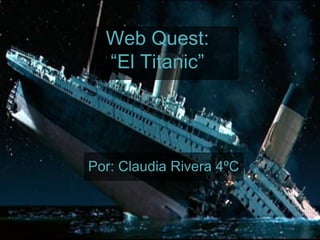 Web Quest:
  “El Titanic”




Por: Claudia Rivera 4ºC
 
