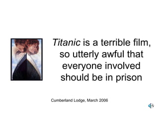 Titanic is a terrible film,
so utterly awful that
everyone involved
should be in prison
Cumberland Lodge, March 2006
 