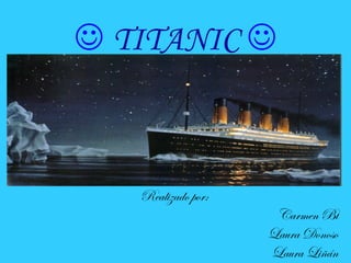  TITANIC 



   Realizado por:
                     Carmen Bt
                    Laura Donoso
                    Laura Liñán
 