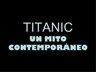 TITANIC
    UN MITO
CONTEMPORÁNEO
 