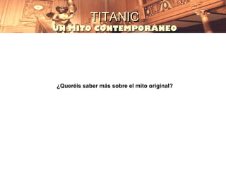 TITANIC
UN MITO CONTEMPORÁNEO




¿Queréis saber más sobre el mito original?
 